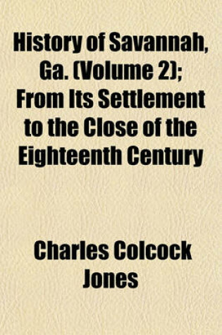 Cover of History of Savannah, Ga. (Volume 2); From Its Settlement to the Close of the Eighteenth Century