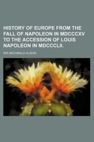 Cover of History of Europe from the Fall of Napoleon in MDCCCXV to the Accession of Louis Napoleon in MDCCCLII.