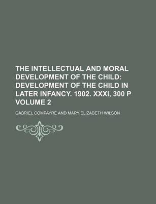 Book cover for The Intellectual and Moral Development of the Child; Development of the Child in Later Infancy. 1902. XXXI, 300 P Volume 2