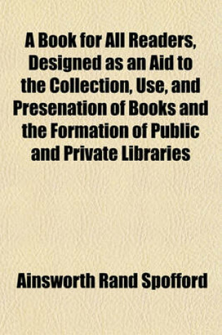 Cover of A Book for All Readers, Designed as an Aid to the Collection, Use, and Presenation of Books and the Formation of Public and Private Libraries