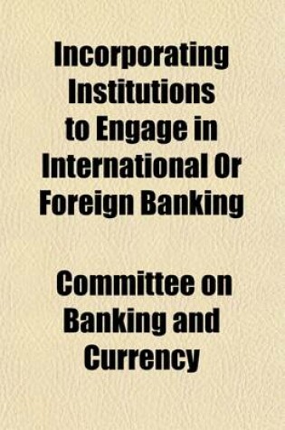 Cover of Incorporating Institutions to Engage in International or Foreign Banking; Hearing, Sixty-Sixth Congress, First Session, July 23, 1919