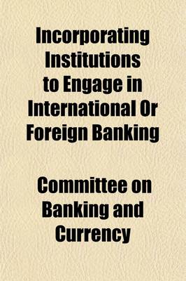 Book cover for Incorporating Institutions to Engage in International or Foreign Banking; Hearing, Sixty-Sixth Congress, First Session, July 23, 1919