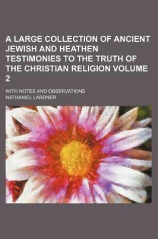 Cover of A Large Collection of Ancient Jewish and Heathen Testimonies to the Truth of the Christian Religion Volume 2; With Notes and Observations