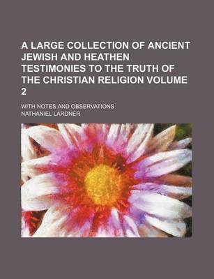 Book cover for A Large Collection of Ancient Jewish and Heathen Testimonies to the Truth of the Christian Religion Volume 2; With Notes and Observations