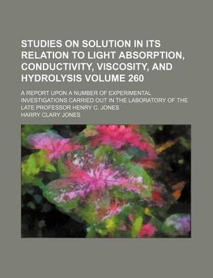 Book cover for Studies on Solution in Its Relation to Light Absorption, Conductivity, Viscosity, and Hydrolysis Volume 260; A Report Upon a Number of Experimental Investigations Carried Out in the Laboratory of the Late Professor Henry C. Jones