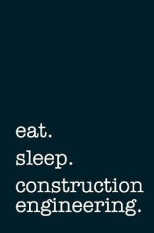 Cover of Eat. Sleep. Construction Engineering. - Lined Notebook