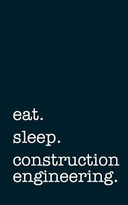 Book cover for Eat. Sleep. Construction Engineering. - Lined Notebook