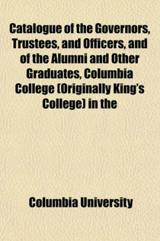 Cover of Catalogue of the Governors, Trustees, and Officers, and of the Alumni and Other Graduates, Columbia College (Originally King's College) in the