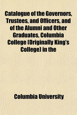 Book cover for Catalogue of the Governors, Trustees, and Officers, and of the Alumni and Other Graduates, Columbia College (Originally King's College) in the