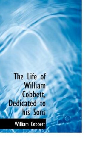 Cover of The Life of William Cobbett, Dedicated to His Sons