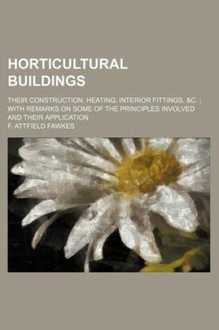 Cover of Horticultural Buildings; Their Construction, Heating, Interior Fittings,   With Remarks on Some of the Principles Involved and Their Application