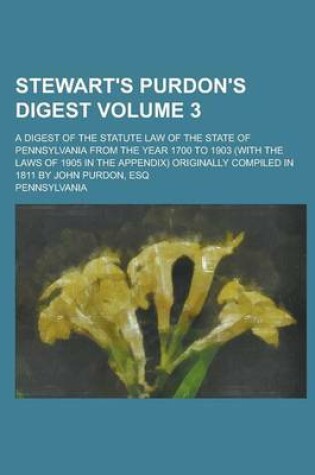 Cover of Stewart's Purdon's Digest; A Digest of the Statute Law of the State of Pennsylvania from the Year 1700 to 1903 (with the Laws of 1905 in the Appendix) Originally Compiled in 1811 by John Purdon, Esq Volume 3