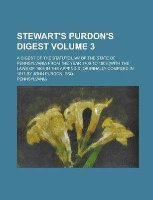 Book cover for Stewart's Purdon's Digest; A Digest of the Statute Law of the State of Pennsylvania from the Year 1700 to 1903 (with the Laws of 1905 in the Appendix) Originally Compiled in 1811 by John Purdon, Esq Volume 3
