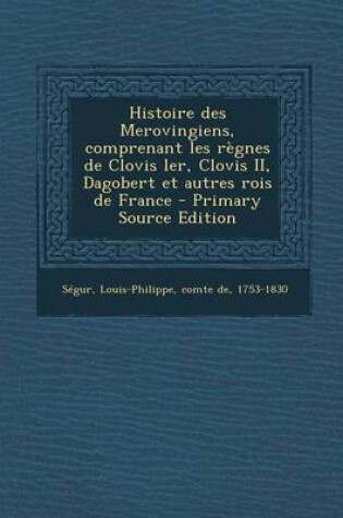 Cover of Histoire des Merovingiens, comprenant les règnes de Clovis ler, Clovis II, Dagobert et autres rois de France - Primary Source Edition