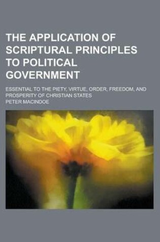 Cover of The Application of Scriptural Principles to Political Government; Essential to the Piety, Virtue, Order, Freedom, and Prosperity of Christian States