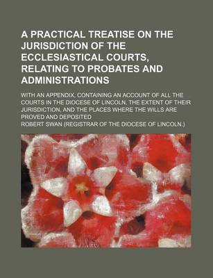 Book cover for A Practical Treatise on the Jurisdiction of the Ecclesiastical Courts, Relating to Probates and Administrations; With an Appendix, Containing an Account of All the Courts in the Diocese of Lincoln, the Extent of Their Jurisdiction, and the Places Where the W