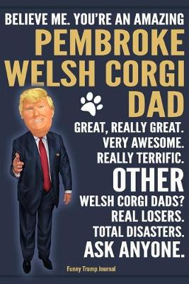 Book cover for Funny Trump Journal - Believe Me. You're An Amazing Pembroke Welsh Corgi Dad Great, Really Great. Very Awesome. Other Welsh Corgi Dads? Total Disasters. Ask Anyone.