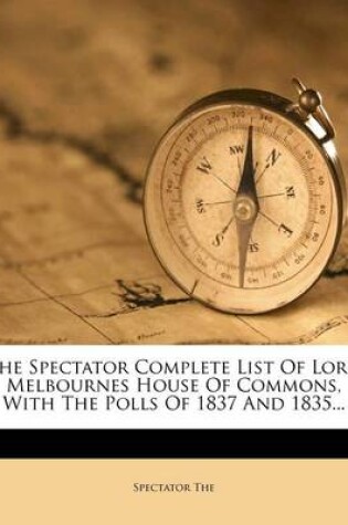 Cover of The Spectator Complete List of Lord Melbournes House of Commons, with the Polls of 1837 and 1835...