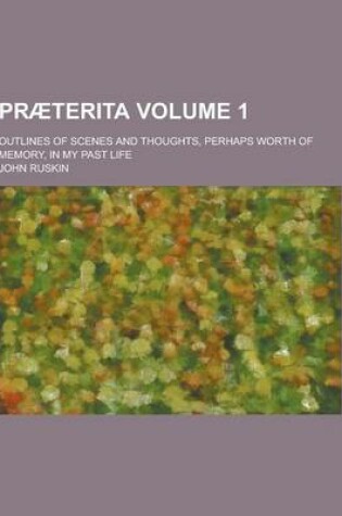 Cover of Praeterita; Outlines of Scenes and Thoughts, Perhaps Worth of Memory, in My Past Life Volume 1