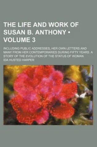 Cover of The Life and Work of Susan B. Anthony (Volume 3); Including Public Addresses, Her Own Letters and Many from Her Contemporaries During Fifty Years. A S