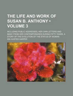 Book cover for The Life and Work of Susan B. Anthony (Volume 3); Including Public Addresses, Her Own Letters and Many from Her Contemporaries During Fifty Years. A S