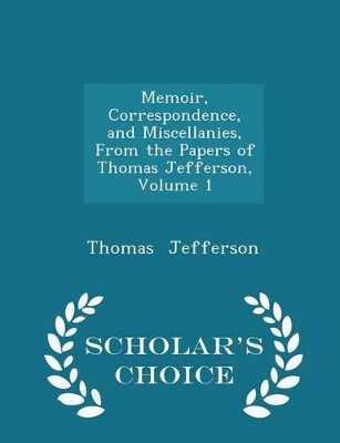 Book cover for Memoir, Correspondence, and Miscellanies, from the Papers of Thomas Jefferson, Volume 1 - Scholar's Choice Edition