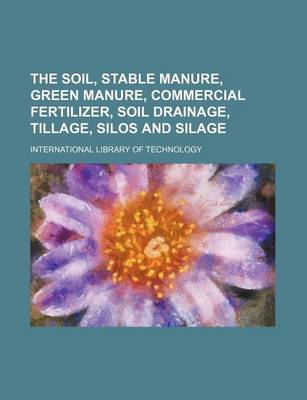 Book cover for The Soil, Stable Manure, Green Manure, Commercial Fertilizer, Soil Drainage, Tillage, Silos and Silage