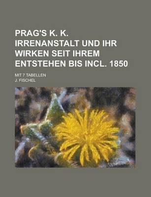 Book cover for Prag's K. K. Irrenanstalt Und Ihr Wirken Seit Ihrem Entstehen Bis Incl. 1850; Mit 7 Tabellen