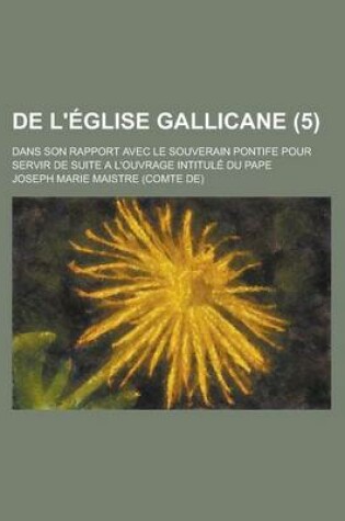 Cover of de L'Eglise Gallicane (5); Dans Son Rapport Avec Le Souverain Pontife Pour Servir de Suite A L'Ouvrage Intitule Du Pape