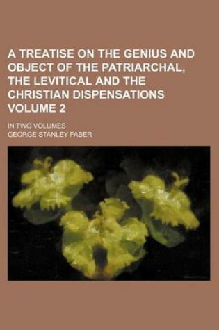 Cover of A Treatise on the Genius and Object of the Patriarchal, the Levitical and the Christian Dispensations Volume 2; In Two Volumes