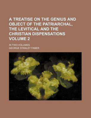 Book cover for A Treatise on the Genius and Object of the Patriarchal, the Levitical and the Christian Dispensations Volume 2; In Two Volumes