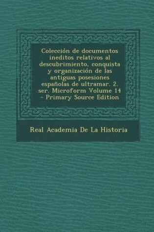 Cover of Coleccion de Documentos Ineditos Relativos Al Descubrimiento, Conquista y Organizacion de Las Antiguas Posesiones Espanolas de Ultramar. 2. Ser. Micro