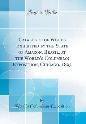 Book cover for Catalogue of Woods Exhibited by the State of Amazon, Brazil, at the World's Columbian Exposition, Chicago, 1893 (Classic Reprint)