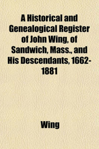 Cover of A Historical and Genealogical Register of John Wing, of Sandwich, Mass., and His Descendants, 1662-1881