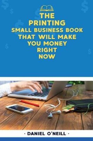 Cover of The Printing Small Business Book That Will Make You Money Right Now