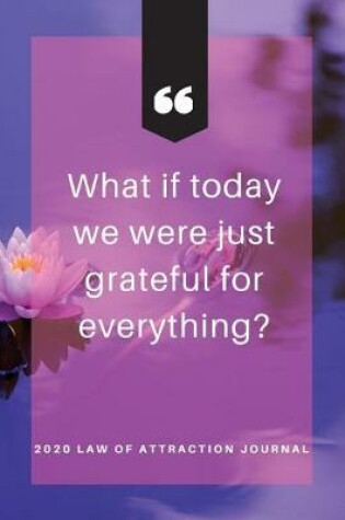 Cover of What If Today We Were Just Grateful For Everything - 2020 Law Of Attraction Journal