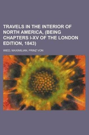 Cover of Travels in the Interior of North America, (Being Chapters I-XV of the London Edition, 1843) Volume I