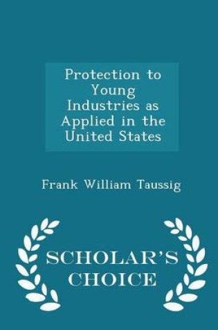 Cover of Protection to Young Industries as Applied in the United States - Scholar's Choice Edition