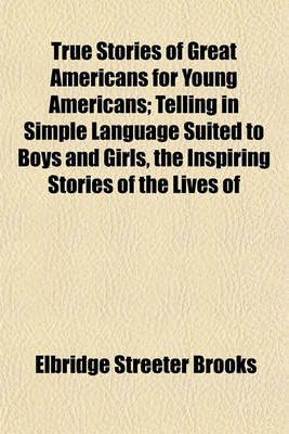 Book cover for True Stories of Great Americans for Young Americans; Telling in Simple Language Suited to Boys and Girls, the Inspiring Stories of the Lives of