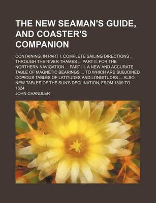 Book cover for The New Seaman's Guide, and Coaster's Companion; Containing, in Part I. Complete Sailing Directions ... Through the River Thames ... Part II. for the Northern Navigation ... Part III. a New and Accurate Table of Magnetic Bearings ... to Which Are Subjoined Cop