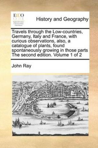 Cover of Travels Through the Low-Countries, Germany, Italy and France, with Curious Observations, Also, a Catalogue of Plants, Found Spontaneously Growing in Those Parts the Second Edition. Volume 1 of 2