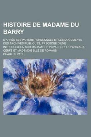 Cover of Histoire de Madame Du Barry; D'Apres Ses Papiers Personnels Et Les Documents Des Archives Publiques Precedee D'Une Introduction Sur Madame de Popadour, Le Parc-Aux-Cerfs Et Mademoiselle de Romans