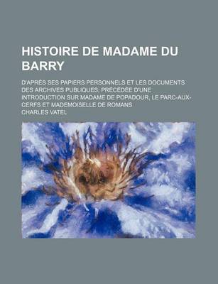 Book cover for Histoire de Madame Du Barry; D'Apres Ses Papiers Personnels Et Les Documents Des Archives Publiques Precedee D'Une Introduction Sur Madame de Popadour, Le Parc-Aux-Cerfs Et Mademoiselle de Romans