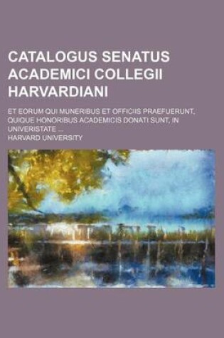 Cover of Catalogus Senatus Academici Collegii Harvardiani; Et Eorum Qui Muneribus Et Officiis Praefuerunt, Quique Honoribus Academicis Donati Sunt, in Univeristate