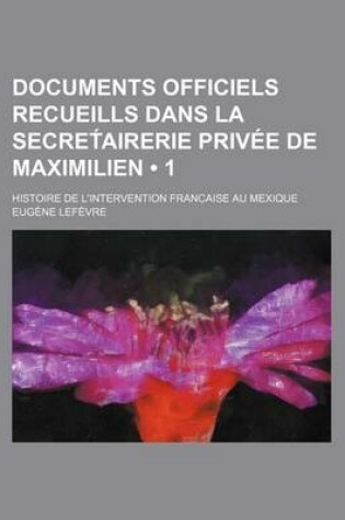 Cover of Documents Officiels Recueills Dans La Secret Airerie Privee de Maximilien (1); Histoire de L'Intervention Franc Aise Au Mexique