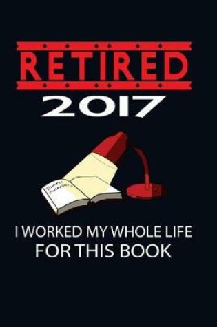 Cover of Retired 2017 I Worked My Whole Life For This Book