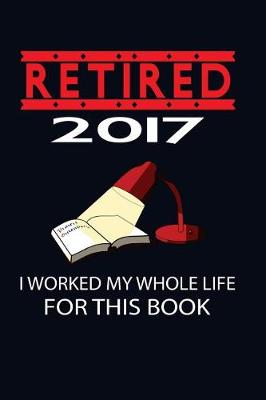 Book cover for Retired 2017 I Worked My Whole Life For This Book