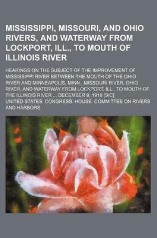 Cover of A Mississippi, Missouri, and Ohio Rivers, and Waterway from Lockport, Ill., to Mouth of Illinois River; Hearings on the Subject of the Improvement of Mississippi River Between the Mouth of the Ohio River and Minneapolis, Minn., Missouri River, Ohio River