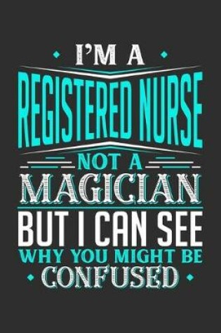 Cover of I'm A Registered Nurse Not A Magician But I can See Why You Might Be Confused