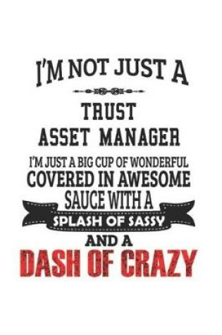 Cover of I'm Not Just A Trust Asset Manager I'm Just A Big Cup Of Wonderful Covered In Awesome Sauce With A Splash Of Sassy And A Dash Of Crazy